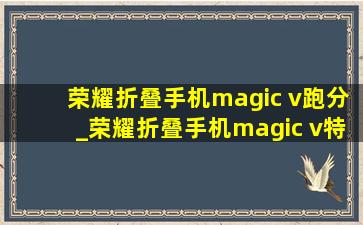 荣耀折叠手机magic v跑分_荣耀折叠手机magic v特殊功能